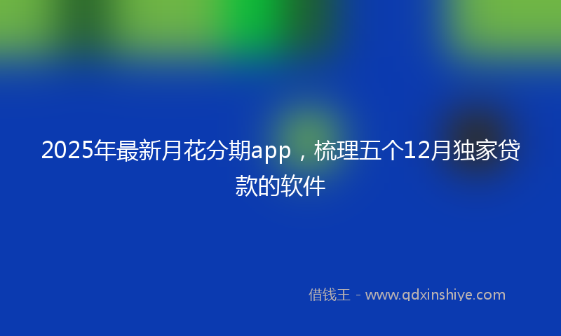 2025年最新月花分期app，梳理五个12月独家贷款的软件