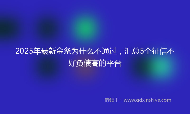 2025年最新金条为什么不通过，汇总5个征信不好负债高的平台