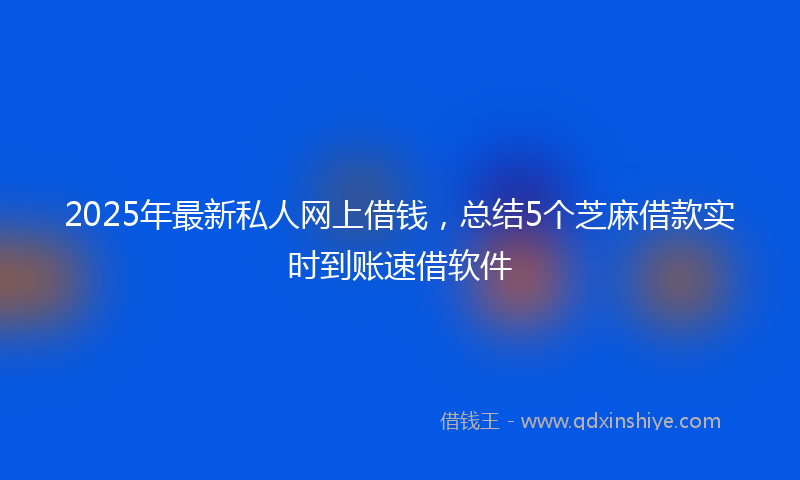 2025年最新私人网上借钱，总结5个芝麻借款实时到账速借软件