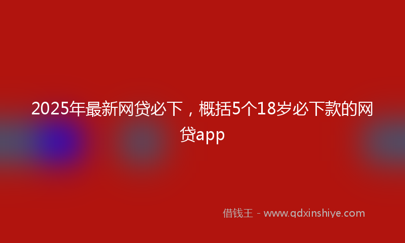 2025年最新网贷必下，概括5个18岁必下款的网贷app