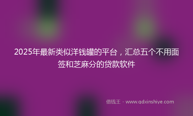 2025年最新类似洋钱罐的平台，汇总五个不用面签和芝麻分的贷款软件