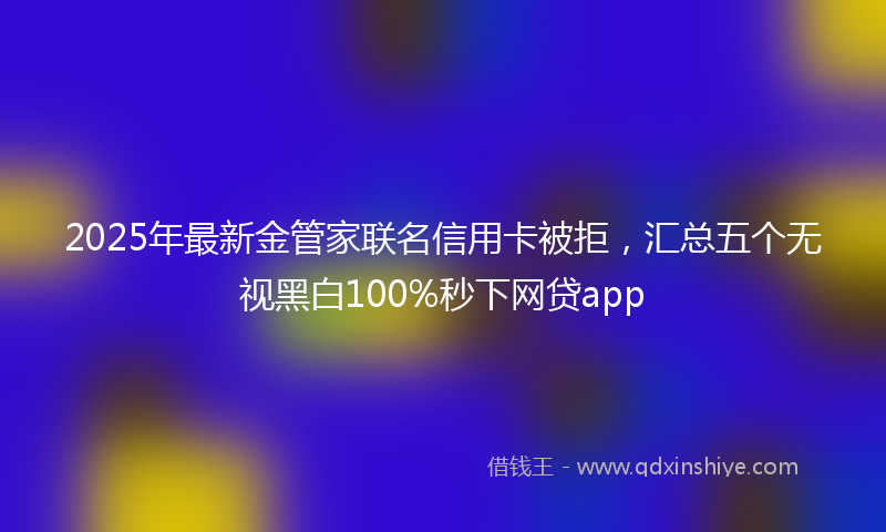 2025年最新金管家联名信用卡被拒，汇总五个无视黑白100%秒下网贷app