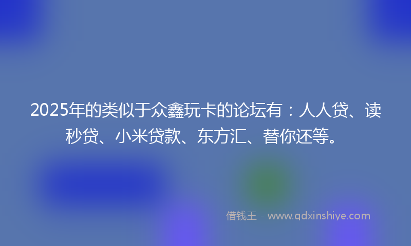 2025年的类似于众鑫玩卡的论坛有：人人贷、读秒贷、小米贷款、东方汇、替你还等。