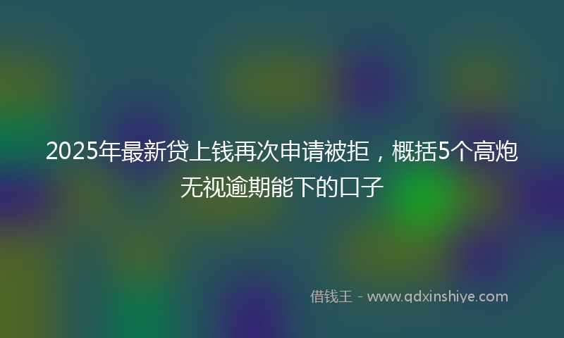 2025年最新贷上钱再次申请被拒，概括5个高炮无视逾期能下的口子