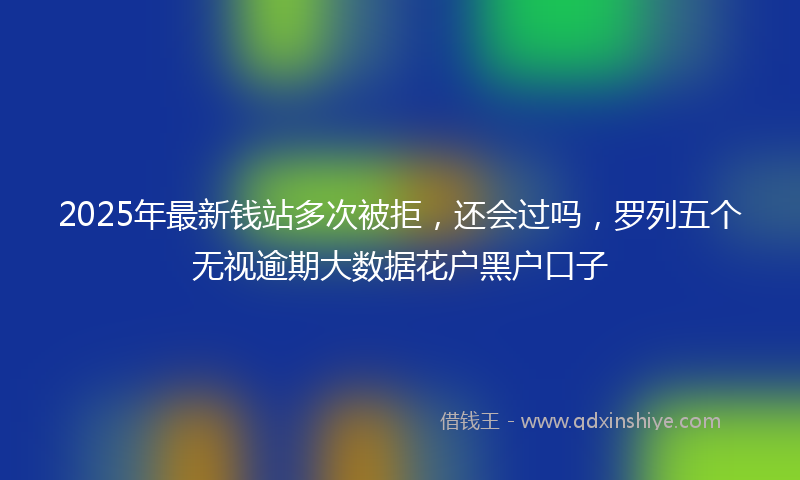 2025年最新钱站多次被拒，还会过吗，罗列五个无视逾期大数据花户黑户口子