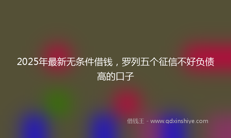 2025年最新无条件借钱，罗列五个征信不好负债高的口子
