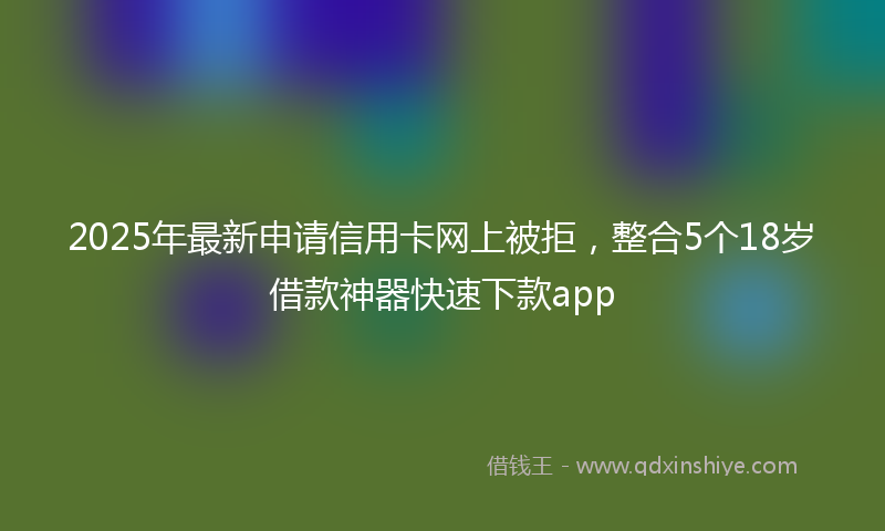 2025年最新申请信用卡网上被拒，整合5个18岁借款神器快速下款app