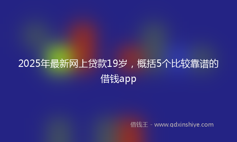 2025年最新网上贷款19岁，概括5个比较靠谱的借钱app