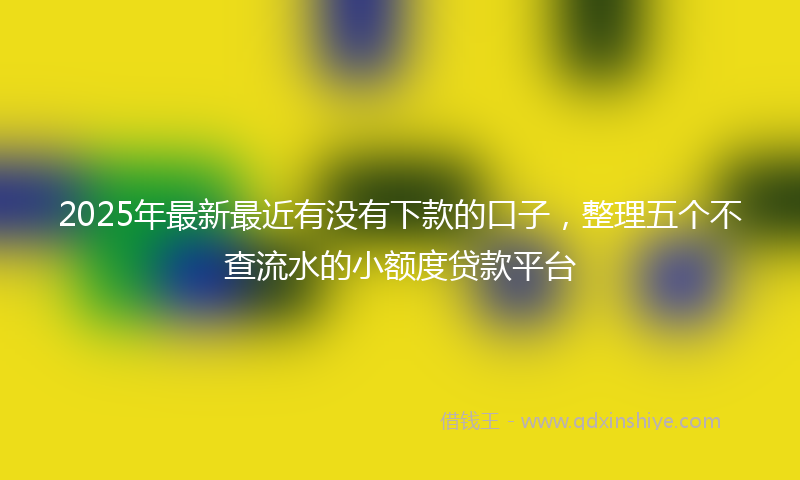 2025年最新最近有没有下款的口子，整理五个不查流水的小额度贷款平台
