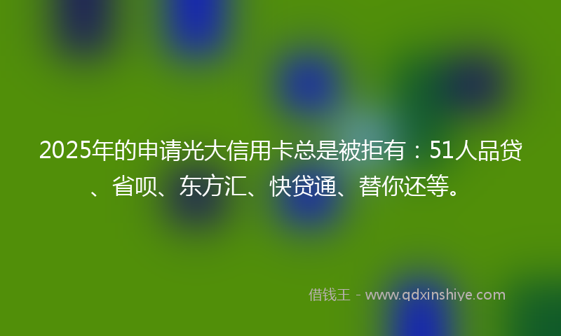 2025年的申请光大信用卡总是被拒有：51人品贷、省呗、东方汇、快贷通、替你还等。