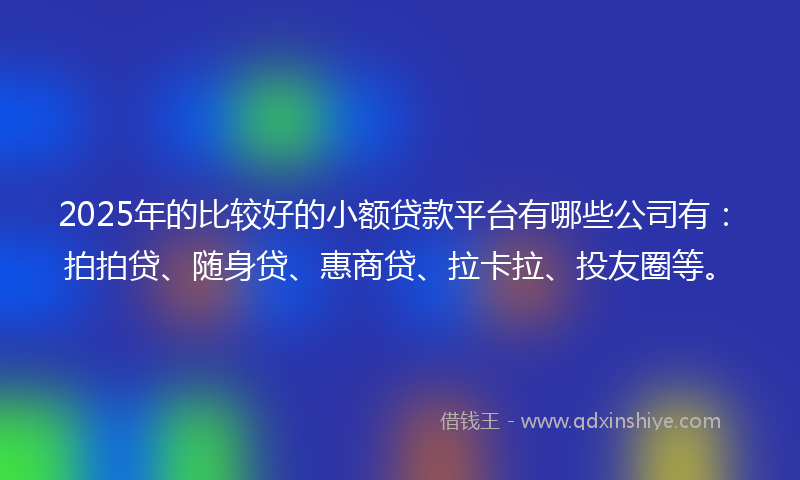 2025年的比较好的小额贷款平台有哪些公司有：拍拍贷、随身贷、惠商贷、拉卡拉、投友圈等。