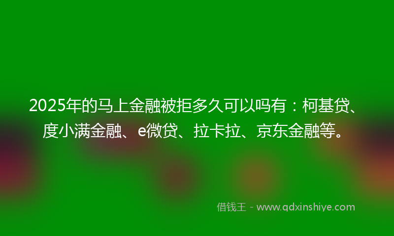 2025年的马上金融被拒多久可以吗有：柯基贷、度小满金融、e微贷、拉卡拉、京东金融等。