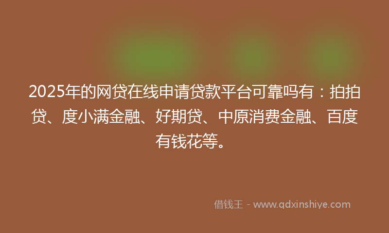 2025年的网贷在线申请贷款平台可靠吗有：拍拍贷、度小满金融、好期贷、中原消费金融、百度有钱花等。