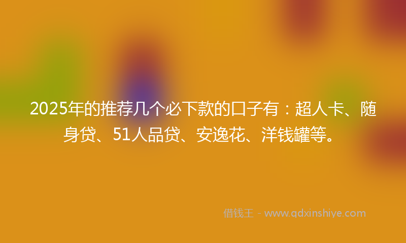 2025年的推荐几个必下款的口子有：超人卡、随身贷、51人品贷、安逸花、洋钱罐等。