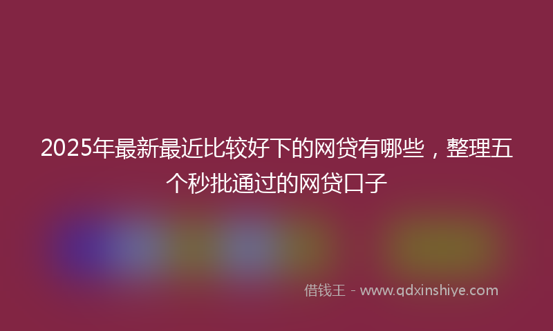 2025年最新最近比较好下的网贷有哪些，整理五个秒批通过的网贷口子