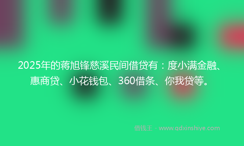 2025年的蒋旭锋慈溪民间借贷有：度小满金融、惠商贷、小花钱包、360借条、你我贷等。