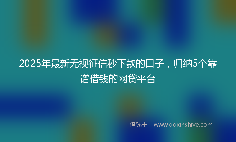 2025年最新无视征信秒下款的口子，归纳5个靠谱借钱的网贷平台
