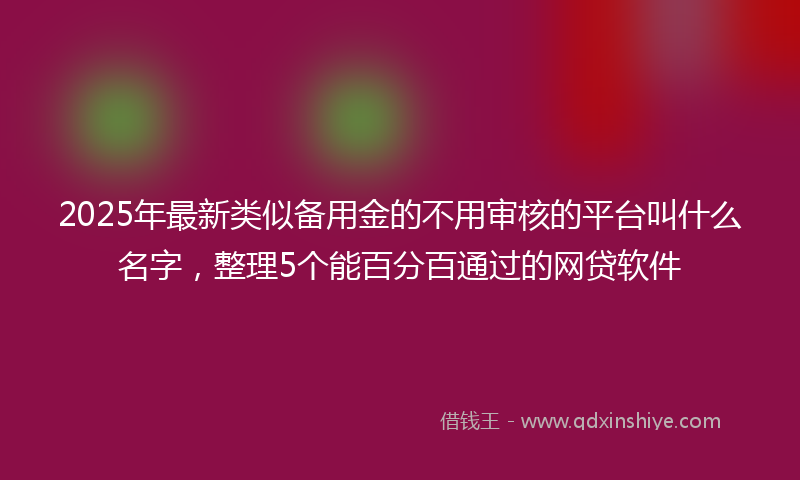 2025年最新类似备用金的不用审核的平台叫什么名字，整理5个能百分百通过的网贷软件