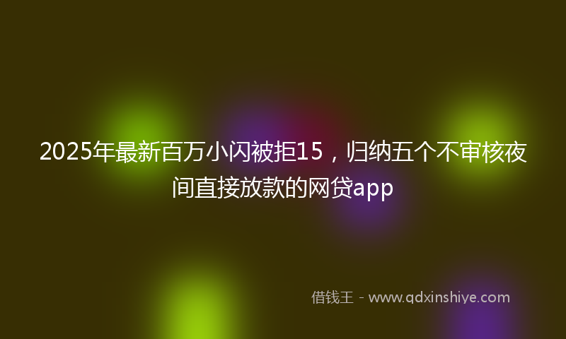 2025年最新百万小闪被拒15，归纳五个不审核夜间直接放款的网贷app