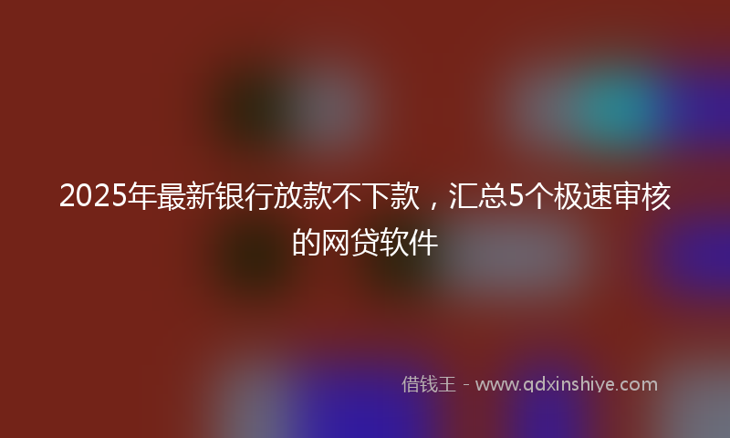2025年最新银行放款不下款，汇总5个极速审核的网贷软件