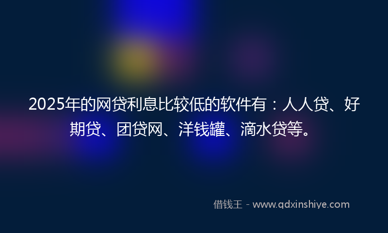 2025年的网贷利息比较低的软件有：人人贷、好期贷、团贷网、洋钱罐、滴水贷等。