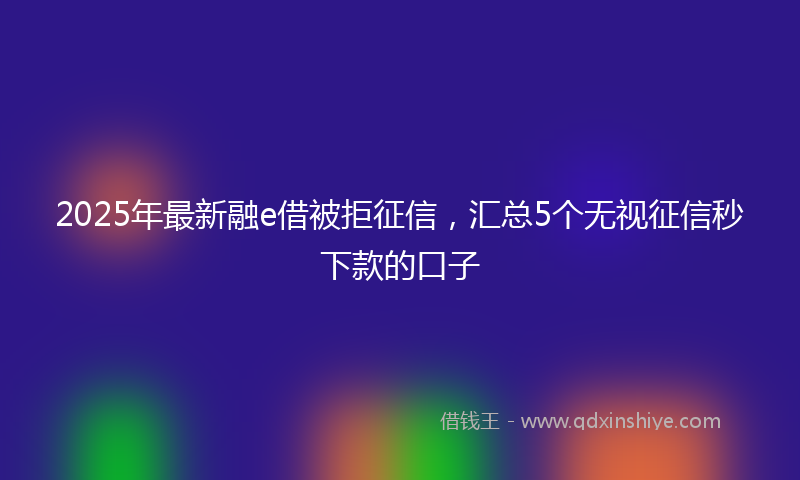 2025年最新融e借被拒征信，汇总5个无视征信秒下款的口子