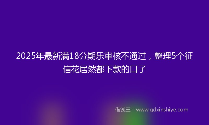 2025年最新满18分期乐审核不通过，整理5个征信花居然都下款的口子