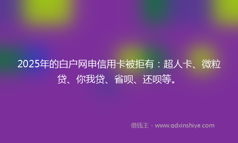 2025年的白户网申信用卡被拒有：超人卡、微粒贷、你我贷、省呗、还呗等。