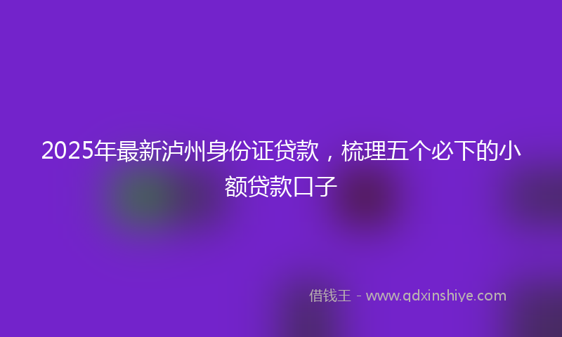 2025年最新泸州身份证贷款，梳理五个必下的小额贷款口子