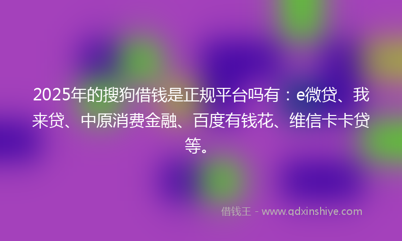 2025年的搜狗借钱是正规平台吗有：e微贷、我来贷、中原消费金融、百度有钱花、维信卡卡贷等。
