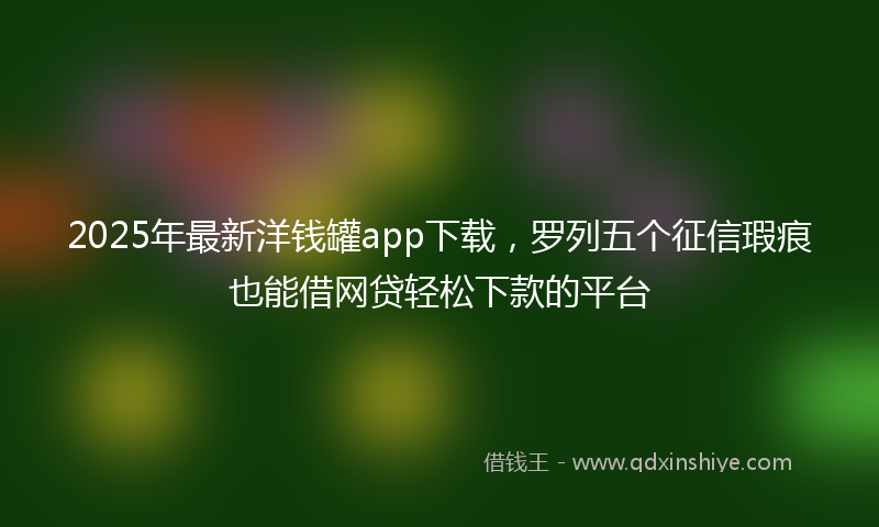 2025年最新洋钱罐app下载，罗列五个征信瑕疵也能借网贷轻松下款的平台