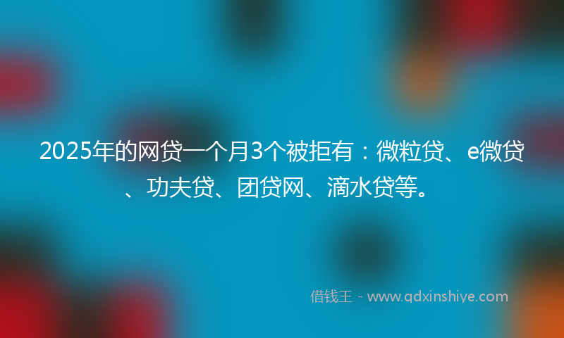 2025年的网贷一个月3个被拒有：微粒贷、e微贷、功夫贷、团贷网、滴水贷等。