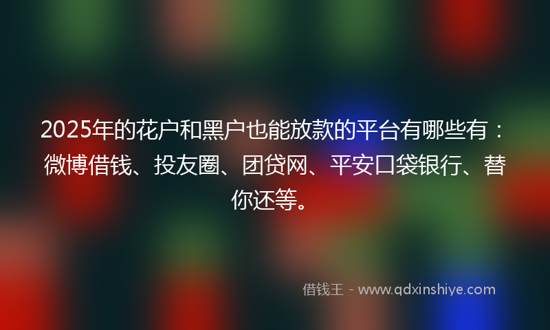 2025年的花户和黑户也能放款的平台有哪些有：微博借钱、投友圈、团贷网、平安口袋银行、替你还等。