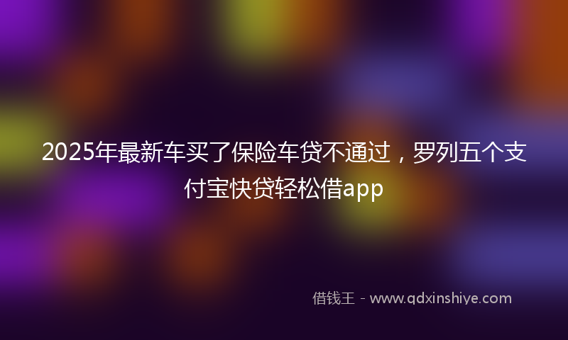 2025年最新车买了保险车贷不通过，罗列五个支付宝快贷轻松借app