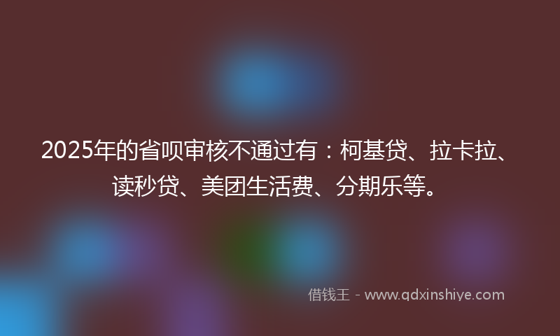 2025年的省呗审核不通过有：柯基贷、拉卡拉、读秒贷、美团生活费、分期乐等。