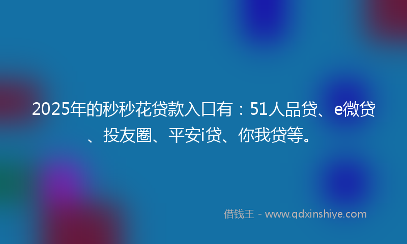 2025年的秒秒花贷款入口有：51人品贷、e微贷、投友圈、平安i贷、你我贷等。