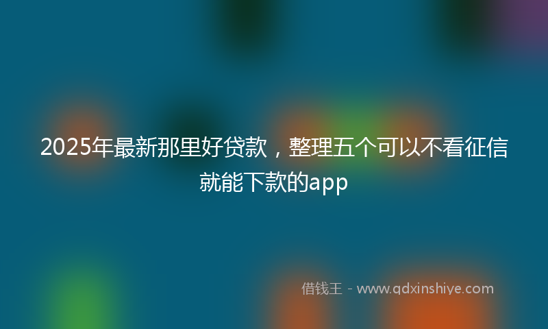 2025年最新那里好贷款，整理五个可以不看征信就能下款的app