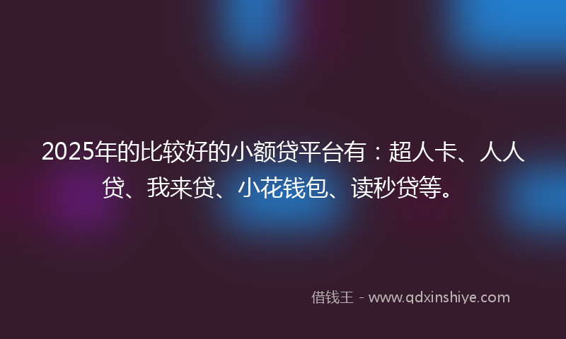 2025年的比较好的小额贷平台有：超人卡、人人贷、我来贷、小花钱包、读秒贷等。