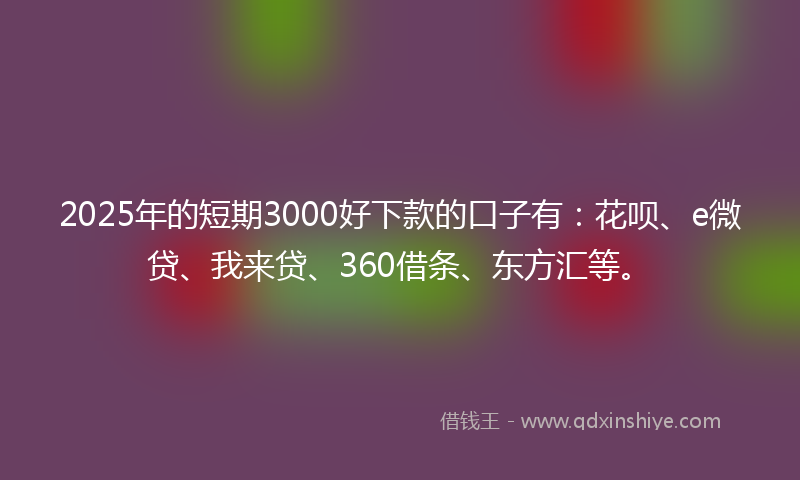 2025年的短期3000好下款的口子有：花呗、e微贷、我来贷、360借条、东方汇等。