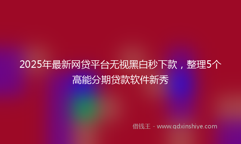 2025年最新网贷平台无视黑白秒下款，整理5个高能分期贷款软件新秀