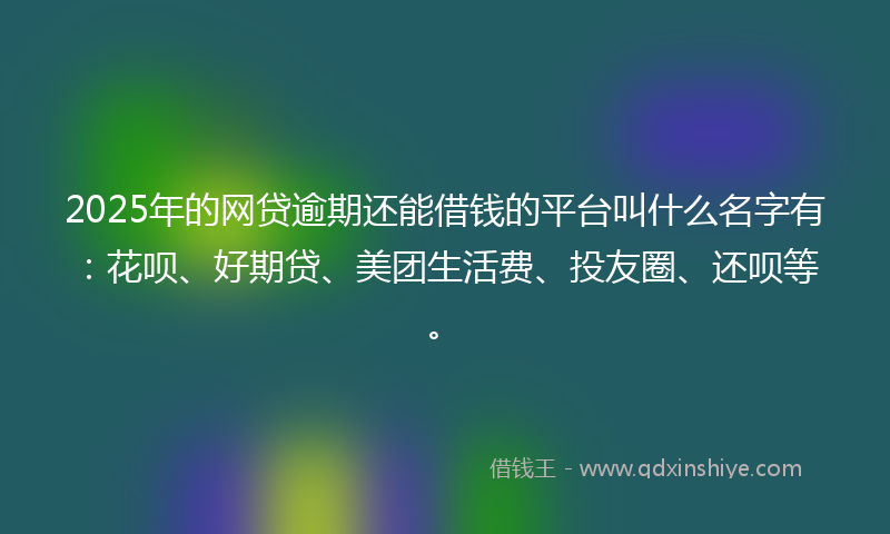 2025年的网贷逾期还能借钱的平台叫什么名字有：花呗、好期贷、美团生活费、投友圈、还呗等。