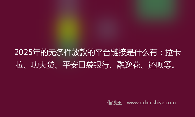 2025年的无条件放款的平台链接是什么有：拉卡拉、功夫贷、平安口袋银行、融逸花、还呗等。