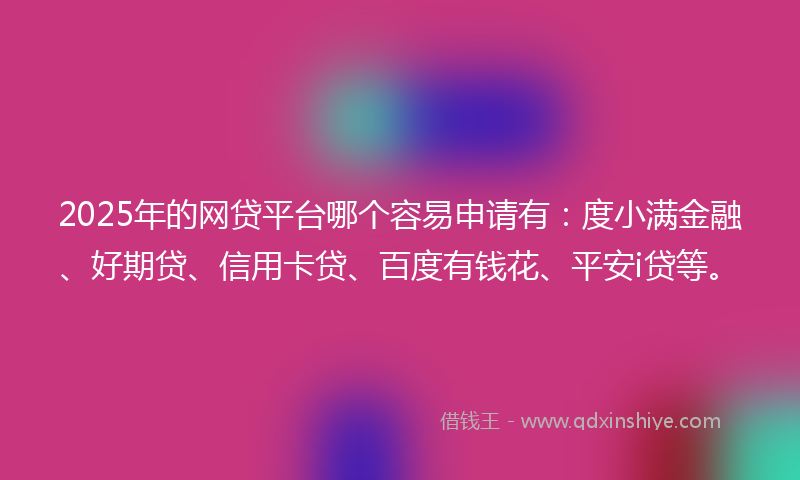 2025年的网贷平台哪个容易申请有：度小满金融、好期贷、信用卡贷、百度有钱花、平安i贷等。