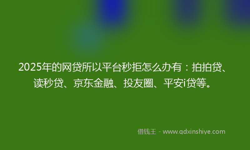 2025年的网贷所以平台秒拒怎么办有：拍拍贷、读秒贷、京东金融、投友圈、平安i贷等。