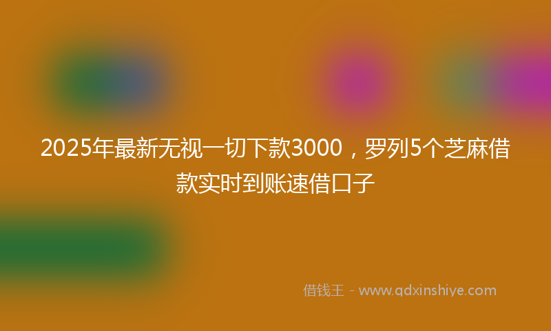 2025年最新无视一切下款3000，罗列5个芝麻借款实时到账速借口子