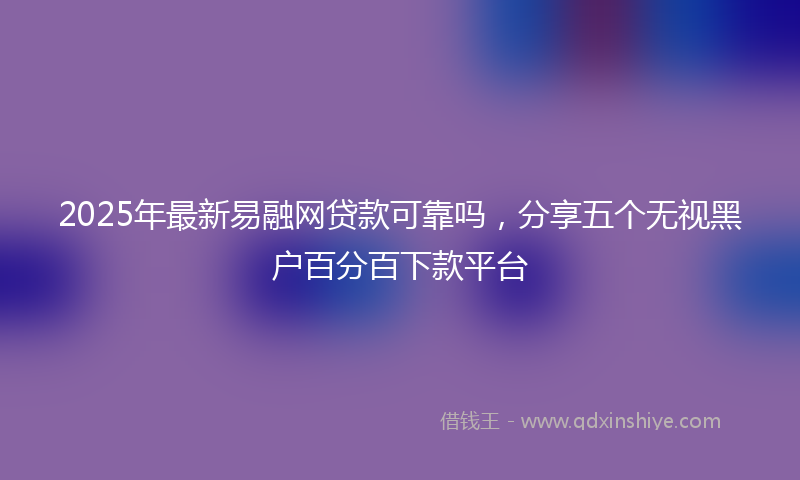 2025年最新易融网贷款可靠吗，分享五个无视黑户百分百下款平台