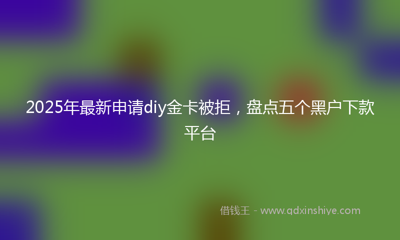 2025年最新申请diy金卡被拒，盘点五个黑户下款平台