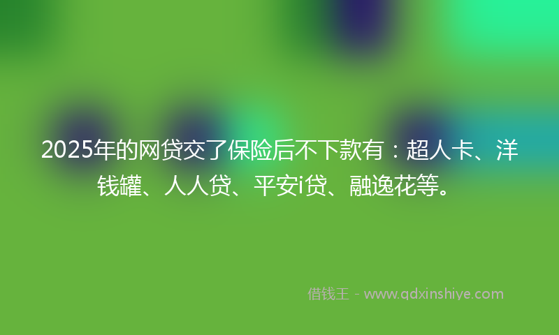 2025年的网贷交了保险后不下款有：超人卡、洋钱罐、人人贷、平安i贷、融逸花等。
