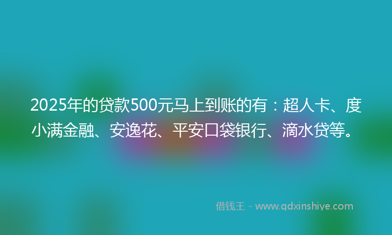 2025年的贷款500元马上到账的有：超人卡、度小满金融、安逸花、平安口袋银行、滴水贷等。