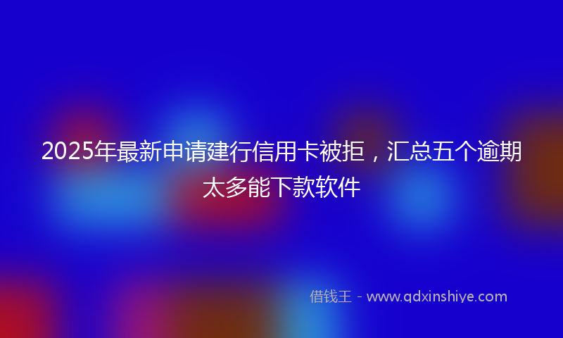 2025年最新申请建行信用卡被拒，汇总五个逾期太多能下款软件